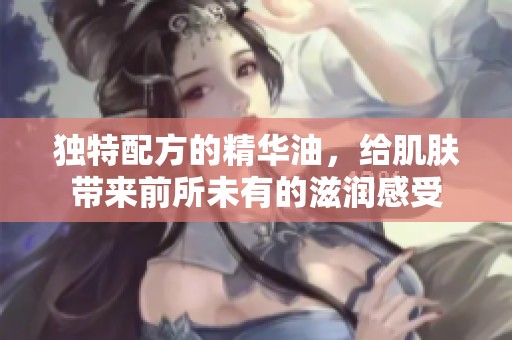 独特配方的精华油，给肌肤带来前所未有的滋润感受