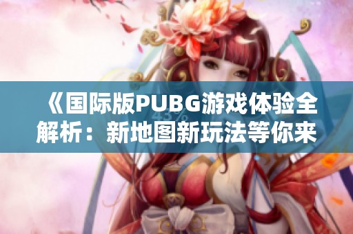 《国际版PUBG游戏体验全解析：新地图新玩法等你来战》