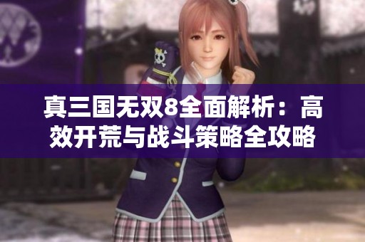 真三国无双8全面解析：高效开荒与战斗策略全攻略