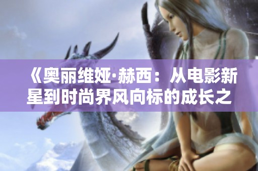 《奥丽维娅·赫西：从电影新星到时尚界风向标的成长之路》