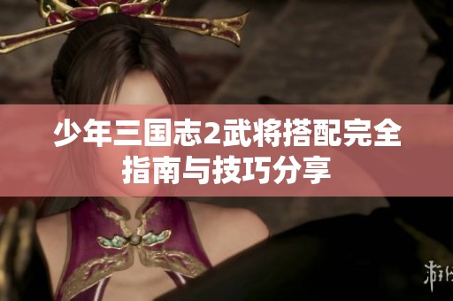 少年三国志2武将搭配完全指南与技巧分享