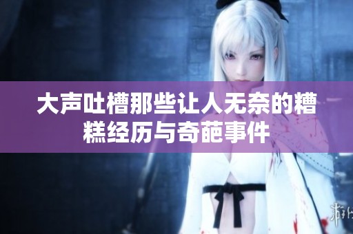 大声吐槽那些让人无奈的糟糕经历与奇葩事件