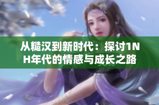 从糙汉到新时代：探讨1NH年代的情感与成长之路