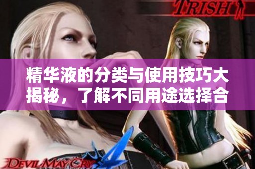 精华液的分类与使用技巧大揭秘，了解不同用途选择合适产品