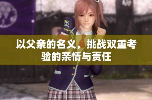 以父亲的名义，挑战双重考验的亲情与责任