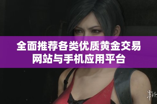 全面推荐各类优质黄金交易网站与手机应用平台