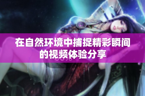 在自然环境中捕捉精彩瞬间的视频体验分享