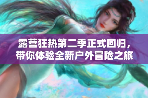 露营狂热第二季正式回归，带你体验全新户外冒险之旅