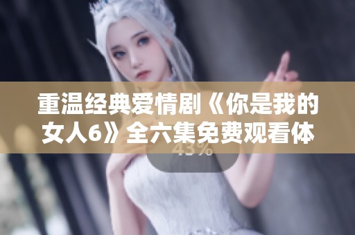 重温经典爱情剧《你是我的女人6》全六集免费观看体验