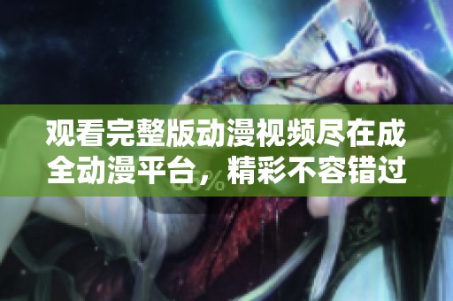 观看完整版动漫视频尽在成全动漫平台，精彩不容错过