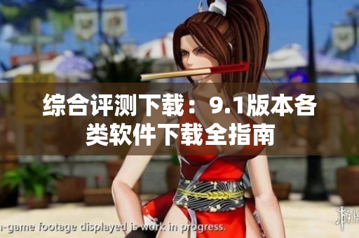 综合评测下载：9.1版本各类软件下载全指南