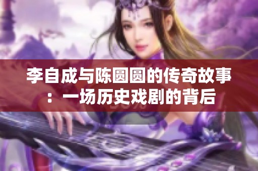 李自成与陈圆圆的传奇故事：一场历史戏剧的背后