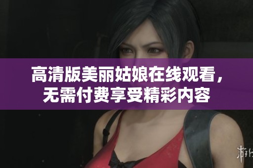 高清版美丽姑娘在线观看，无需付费享受精彩内容
