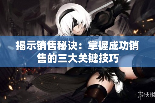 揭示销售秘诀：掌握成功销售的三大关键技巧