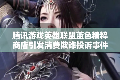 腾讯游戏英雄联盟蓝色精粹商店引发消费欺诈投诉事件解析