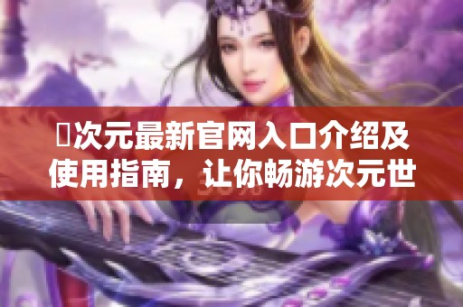 囧次元最新官网入口介绍及使用指南，让你畅游次元世界