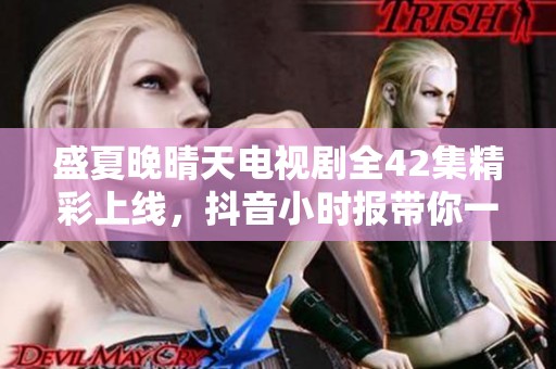 盛夏晚晴天电视剧全42集精彩上线，抖音小时报带你一探究竟