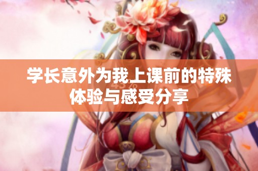 学长意外为我上课前的特殊体验与感受分享