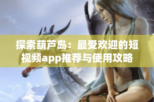 探索葫芦岛：最受欢迎的短视频app推荐与使用攻略