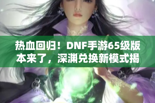 热血回归！DNF手游65级版本来了，深渊兑换新模式揭秘