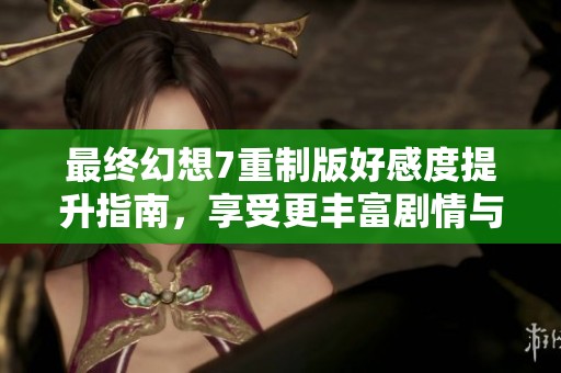 最终幻想7重制版好感度提升指南，享受更丰富剧情与角色互动