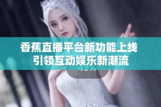 香蕉直播平台新功能上线 引领互动娱乐新潮流