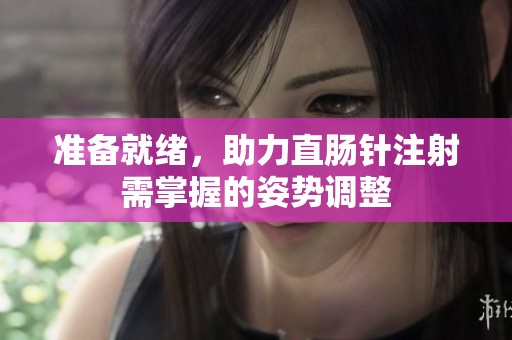 准备就绪，助力直肠针注射需掌握的姿势调整