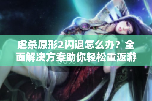 虐杀原形2闪退怎么办？全面解决方案助你轻松重返游戏之旅
