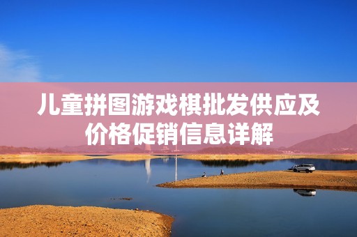 儿童拼图游戏棋批发供应及价格促销信息详解