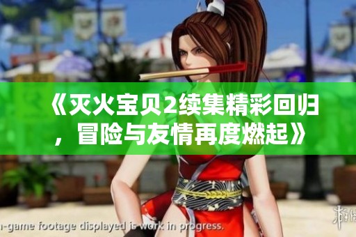 《灭火宝贝2续集精彩回归，冒险与友情再度燃起》