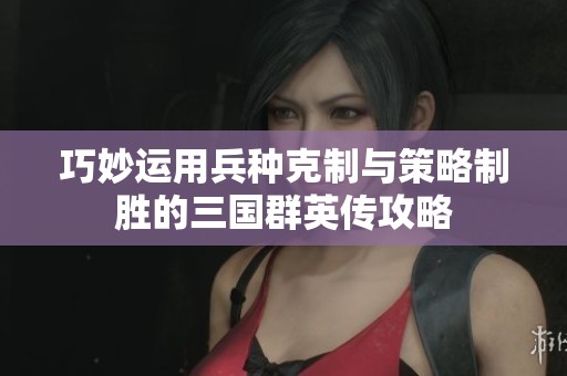 巧妙运用兵种克制与策略制胜的三国群英传攻略