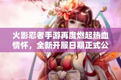 火影忍者手游再度燃起热血情怀，全新开服日期正式公布