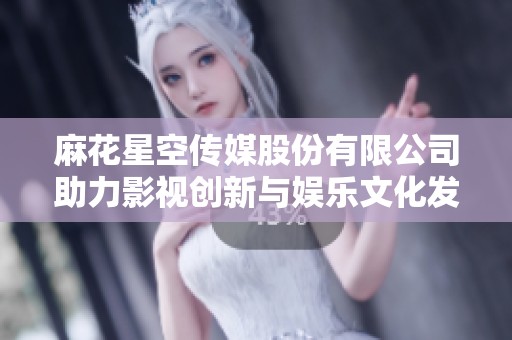 麻花星空传媒股份有限公司助力影视创新与娱乐文化发展