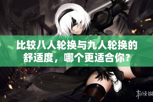 比较八人轮换与九人轮换的舒适度，哪个更适合你？