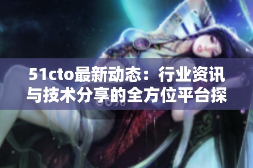 51cto最新动态：行业资讯与技术分享的全方位平台探讨