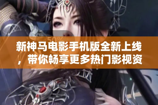 新神马电影手机版全新上线，带你畅享更多热门影视资源
