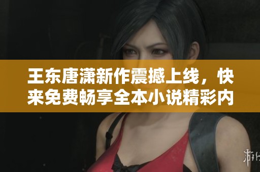 王东唐潇新作震撼上线，快来免费畅享全本小说精彩内容