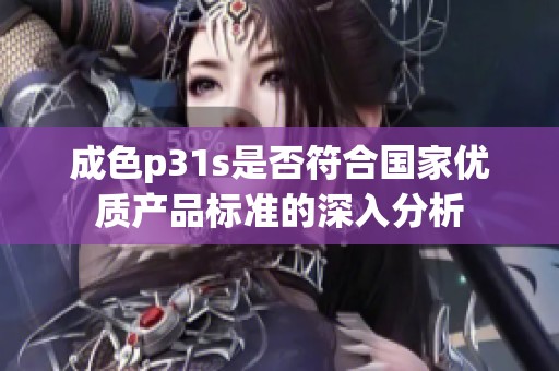 成色p31s是否符合国家优质产品标准的深入分析