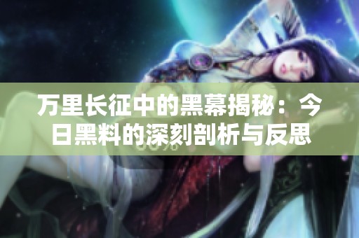 万里长征中的黑幕揭秘：今日黑料的深刻剖析与反思