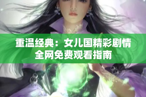 重温经典：女儿国精彩剧情全网免费观看指南