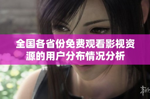 全国各省份免费观看影视资源的用户分布情况分析