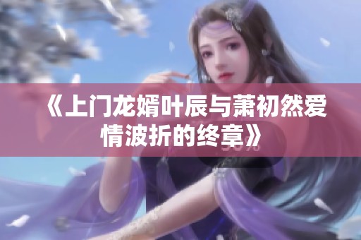《上门龙婿叶辰与萧初然爱情波折的终章》