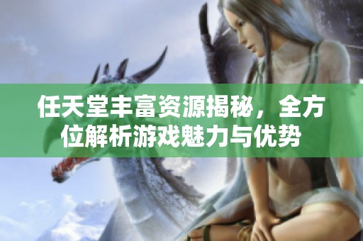 任天堂丰富资源揭秘，全方位解析游戏魅力与优势