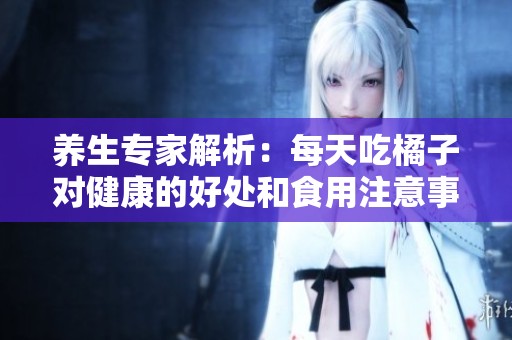养生专家解析：每天吃橘子对健康的好处和食用注意事项