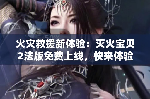 火灾救援新体验：灭火宝贝2法版免费上线，快来体验！