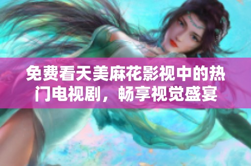 免费看天美麻花影视中的热门电视剧，畅享视觉盛宴