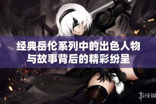 经典岳伦系列中的出色人物与故事背后的精彩纷呈