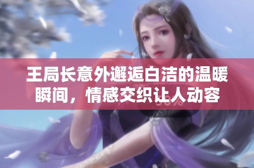 王局长意外邂逅白洁的温暖瞬间，情感交织让人动容