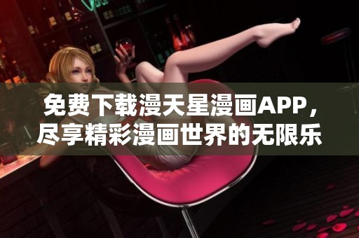 免费下载漫天星漫画APP，尽享精彩漫画世界的无限乐趣