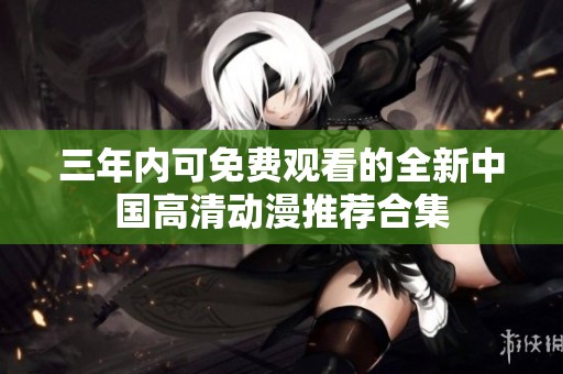 三年内可免费观看的全新中国高清动漫推荐合集